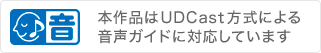 本作品はUDCast方式による音声ガイドに対応しています